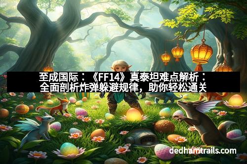 至成国际：《FF14》真泰坦难点解析：全面剖析炸弹躲避规律，助你轻松通关