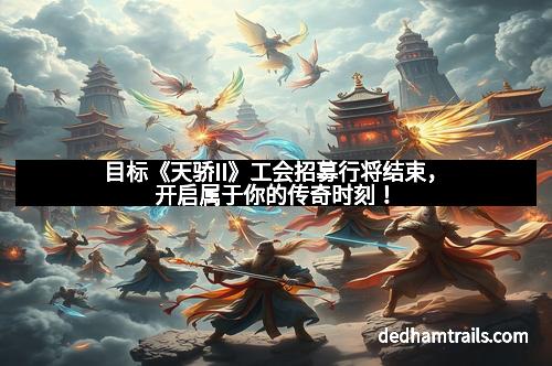 目标《天骄II》工会招募行将结束，开启属于你的传奇时刻！