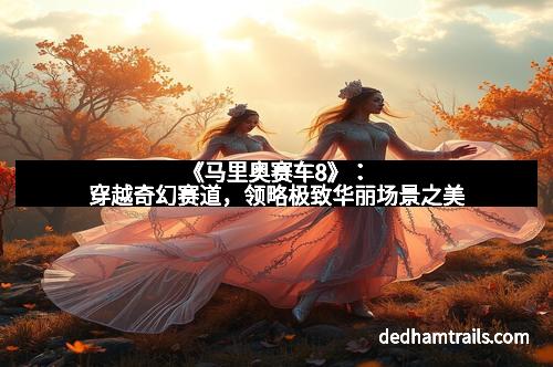 《马里奥赛车8》：穿越奇幻赛道，领略极致华丽场景之美