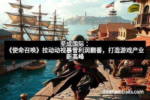 至成国际：《使命召唤》拉动动视暴雪利润翻番，打造游戏产业新高峰